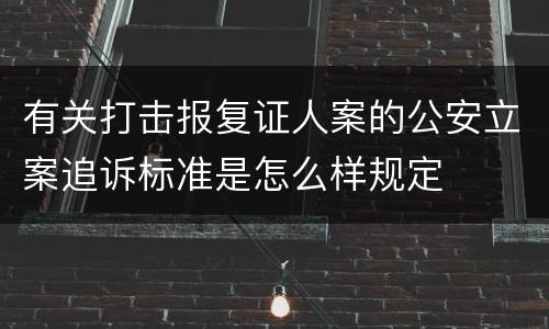 有关打击报复证人案的公安立案追诉标准是怎么样规定