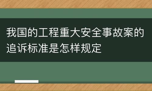 我国的工程重大安全事故案的追诉标准是怎样规定