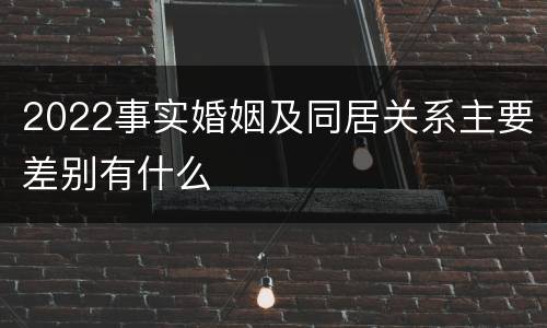 2022事实婚姻及同居关系主要差别有什么