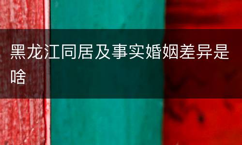 黑龙江同居及事实婚姻差异是啥