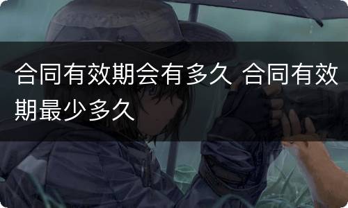 合同有效期会有多久 合同有效期最少多久