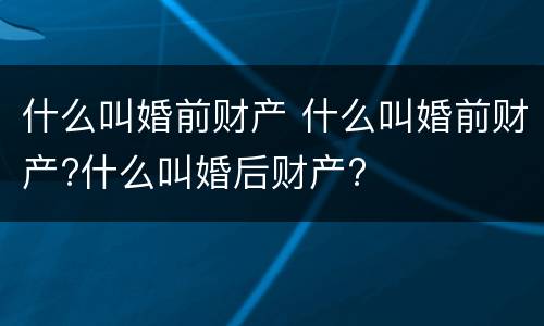 什么叫婚前财产 什么叫婚前财产?什么叫婚后财产?