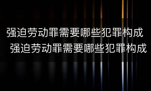 强迫劳动罪需要哪些犯罪构成 强迫劳动罪需要哪些犯罪构成