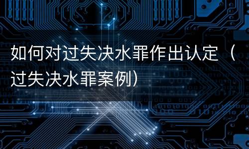 如何对过失决水罪作出认定（过失决水罪案例）