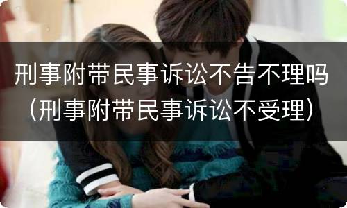 刑事附带民事诉讼不告不理吗（刑事附带民事诉讼不受理）