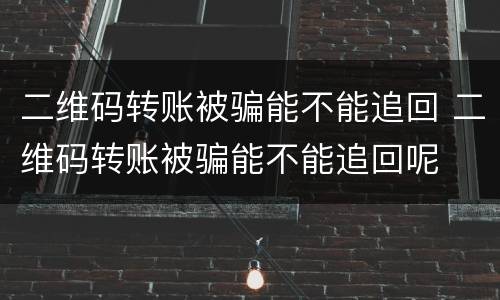 二维码转账被骗能不能追回 二维码转账被骗能不能追回呢