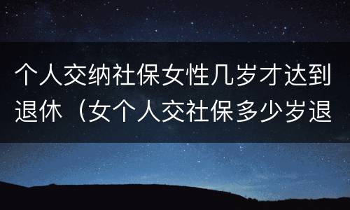个人交纳社保女性几岁才达到退休（女个人交社保多少岁退休）