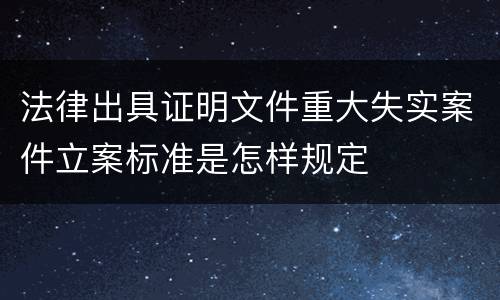 法律出具证明文件重大失实案件立案标准是怎样规定