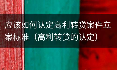 应该如何认定高利转贷案件立案标准（高利转贷的认定）