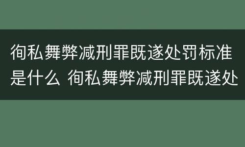 徇私舞弊减刑罪既遂处罚标准是什么 徇私舞弊减刑罪既遂处罚标准是什么