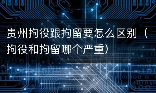 贵州拘役跟拘留要怎么区别（拘役和拘留哪个严重）