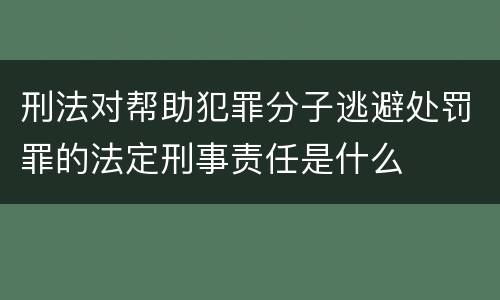 刑法对帮助犯罪分子逃避处罚罪的法定刑事责任是什么