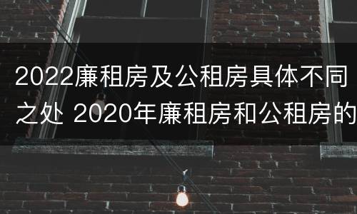 2022廉租房及公租房具体不同之处 2020年廉租房和公租房的区别