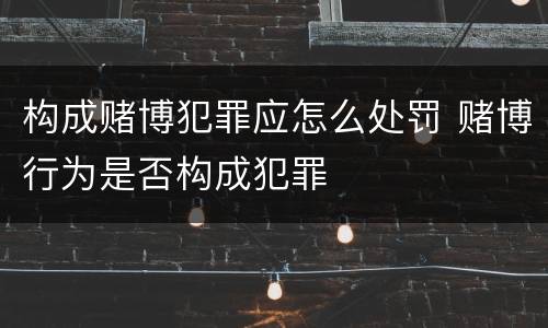 构成赌博犯罪应怎么处罚 赌博行为是否构成犯罪