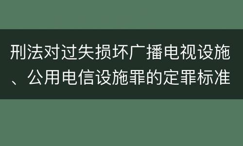 刑法对过失损坏广播电视设施、公用电信设施罪的定罪标准