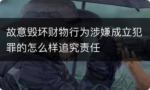故意毁坏财物行为涉嫌成立犯罪的怎么样追究责任