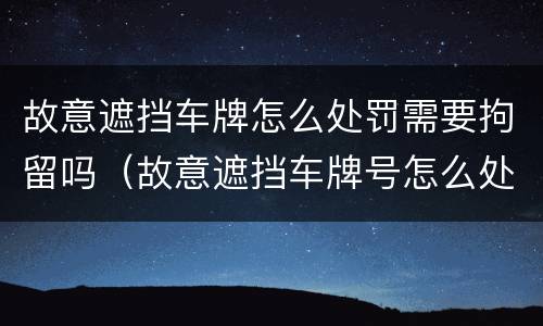 故意遮挡车牌怎么处罚需要拘留吗（故意遮挡车牌号怎么处罚）