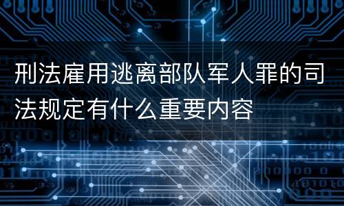 刑法雇用逃离部队军人罪的司法规定有什么重要内容