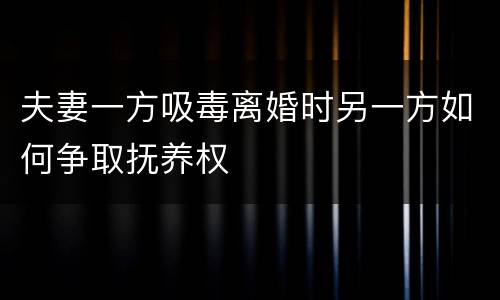 夫妻一方吸毒离婚时另一方如何争取抚养权