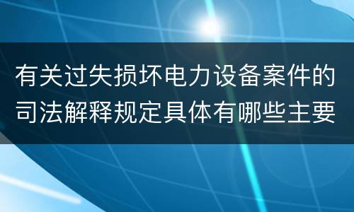 有关过失损坏电力设备案件的司法解释规定具体有哪些主要内容