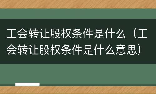 工会转让股权条件是什么（工会转让股权条件是什么意思）