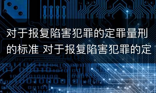 对于报复陷害犯罪的定罪量刑的标准 对于报复陷害犯罪的定罪量刑的标准是