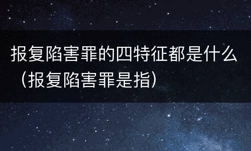报复陷害罪的四特征都是什么（报复陷害罪是指）