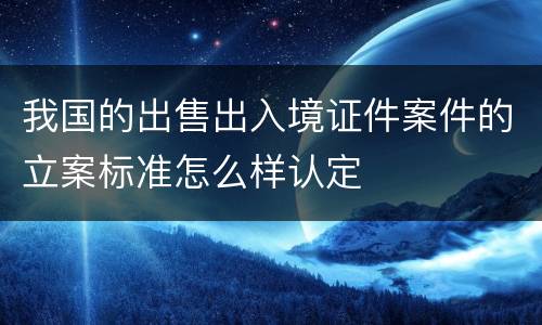 我国的出售出入境证件案件的立案标准怎么样认定