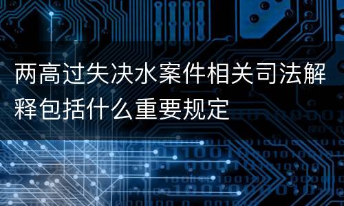 两高过失决水案件相关司法解释包括什么重要规定