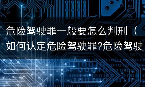 危险驾驶罪一般要怎么判刑（如何认定危险驾驶罪?危险驾驶罪判多久?）