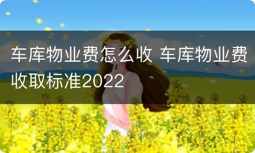 车库物业费怎么收 车库物业费收取标准2022