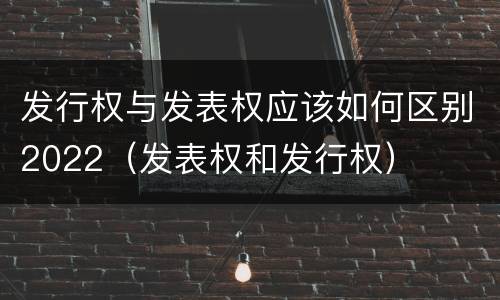 发行权与发表权应该如何区别2022（发表权和发行权）