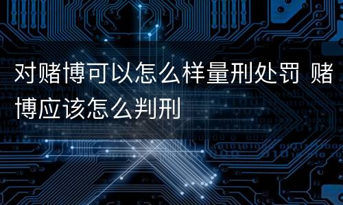 对赌博可以怎么样量刑处罚 赌博应该怎么判刑