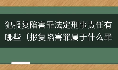犯报复陷害罪法定刑事责任有哪些（报复陷害罪属于什么罪）