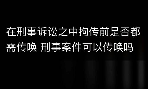在刑事诉讼之中拘传前是否都需传唤 刑事案件可以传唤吗