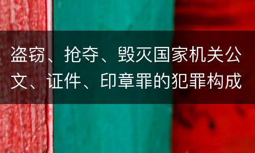 盗窃、抢夺、毁灭国家机关公文、证件、印章罪的犯罪构成有哪些