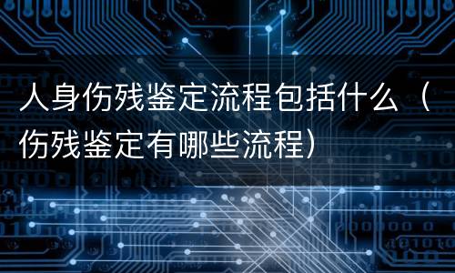 人身伤残鉴定流程包括什么（伤残鉴定有哪些流程）