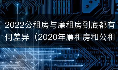 2022公租房与廉租房到底都有何差异（2020年廉租房和公租房的区别）