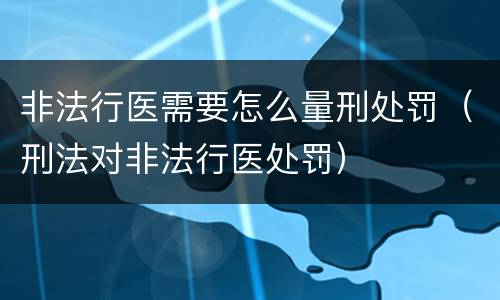 非法行医需要怎么量刑处罚（刑法对非法行医处罚）