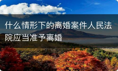 什么情形下的离婚案件人民法院应当准予离婚