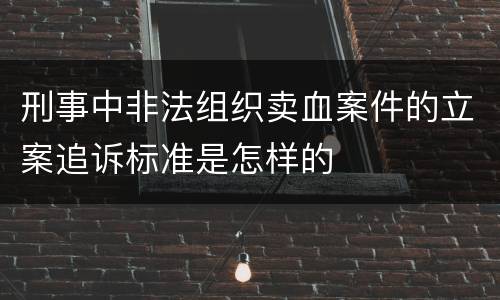 刑事中非法组织卖血案件的立案追诉标准是怎样的