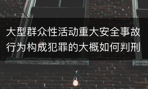 大型群众性活动重大安全事故行为构成犯罪的大概如何判刑