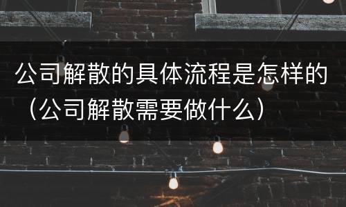 公司解散的具体流程是怎样的（公司解散需要做什么）