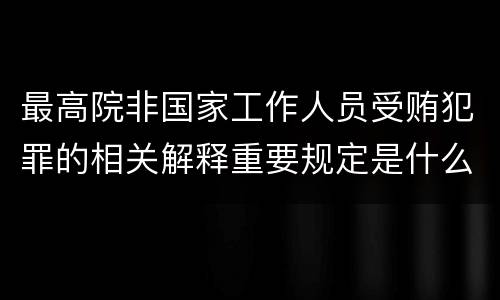 最高院非国家工作人员受贿犯罪的相关解释重要规定是什么