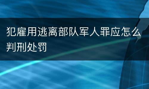 犯雇用逃离部队军人罪应怎么判刑处罚