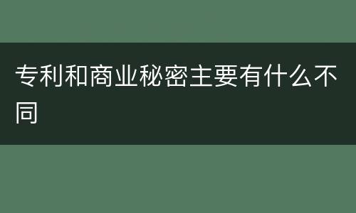 专利和商业秘密主要有什么不同