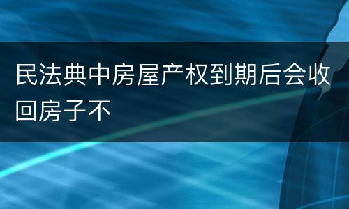 民法典中房屋产权到期后会收回房子不