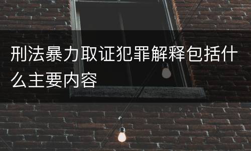 刑法暴力取证犯罪解释包括什么主要内容