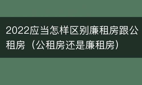 2022应当怎样区别廉租房跟公租房（公租房还是廉租房）
