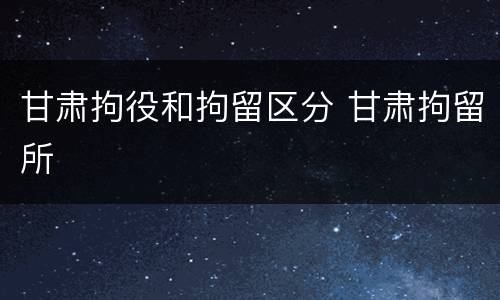 甘肃拘役和拘留区分 甘肃拘留所